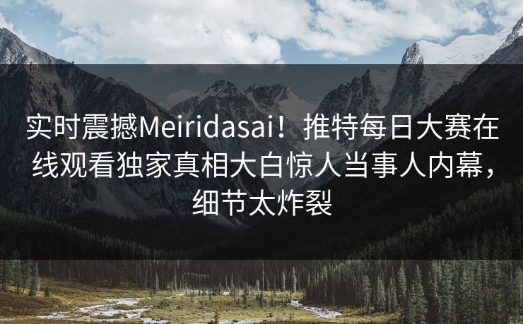 实时震撼Meiridasai！推特每日大赛在线观看独家真相大白惊人当事人内幕，细节太炸裂