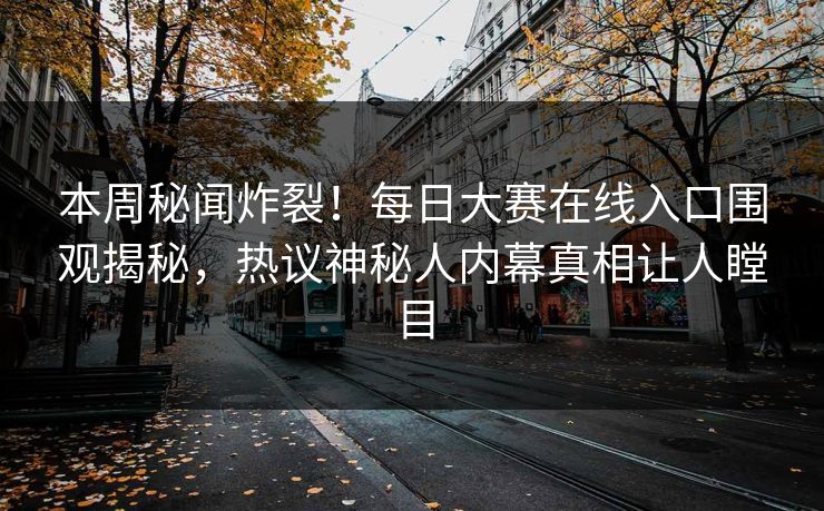 本周秘闻炸裂！每日大赛在线入口围观揭秘，热议神秘人内幕真相让人瞠目