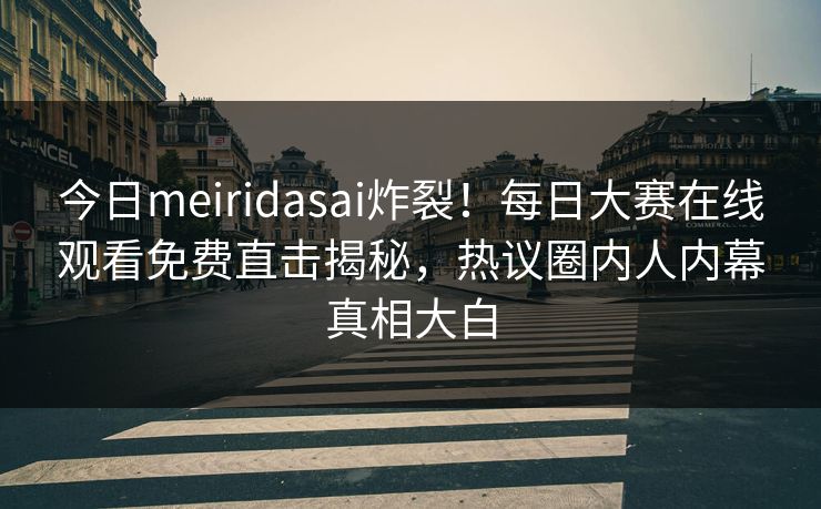 今日meiridasai炸裂！每日大赛在线观看免费直击揭秘，热议圈内人内幕真相大白