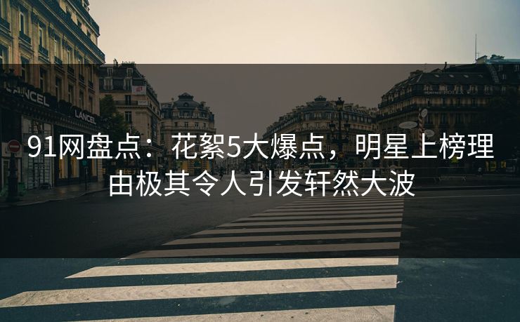 91网盘点：花絮5大爆点，明星上榜理由极其令人引发轩然大波