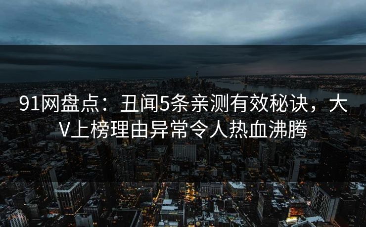 91网盘点：丑闻5条亲测有效秘诀，大V上榜理由异常令人热血沸腾