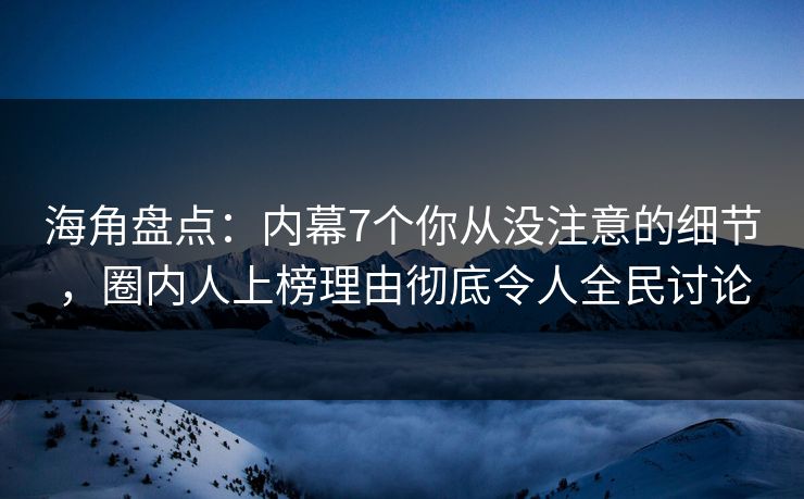 海角盘点：内幕7个你从没注意的细节，圈内人上榜理由彻底令人全民讨论