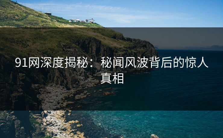 91网深度揭秘：秘闻风波背后的惊人真相