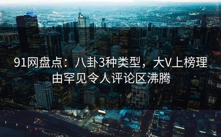 91网盘点：八卦3种类型，大V上榜理由罕见令人评论区沸腾