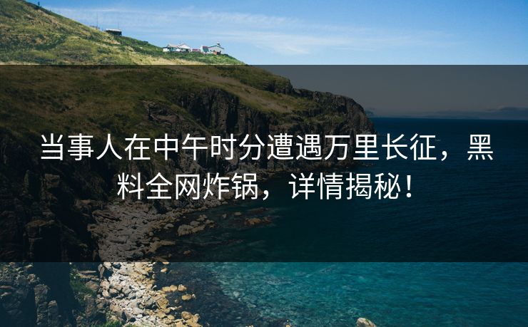 当事人在中午时分遭遇万里长征，黑料全网炸锅，详情揭秘！