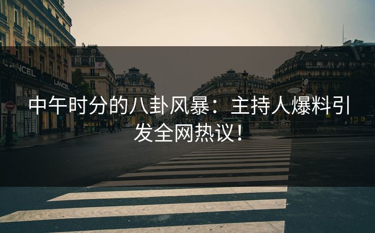 中午时分的八卦风暴：主持人爆料引发全网热议！