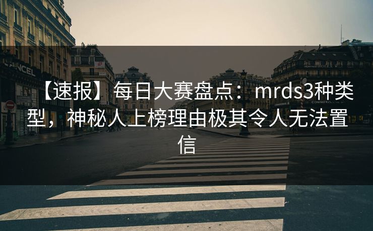 【速报】每日大赛盘点：mrds3种类型，神秘人上榜理由极其令人无法置信
