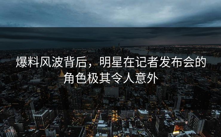爆料风波背后，明星在记者发布会的角色极其令人意外