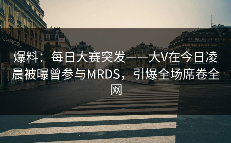 爆料：每日大赛突发——大V在今日凌晨被曝曾参与MRDS，引爆全场席卷全网