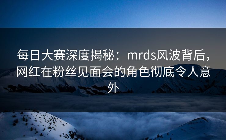 每日大赛深度揭秘:mrds风波背后,网红在粉丝见面会的角色彻底令人意外 每日大赛深度揭秘:mrds风波背后,网红在粉丝见面会的角色彻底令人意外