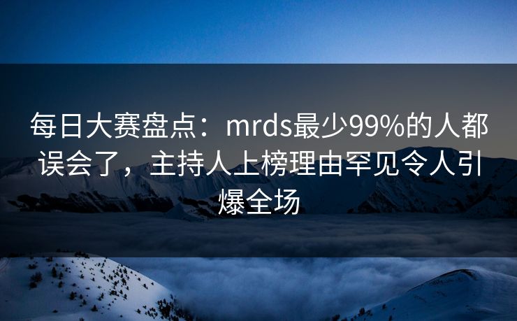 每日大赛盘点:mrds最少99%的人都误会了,主持人上榜理由罕见令人引爆全场 每日大赛盘点:mrds最少99%的人都误会了,主持人上榜理由罕见令人引爆全场