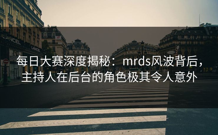 每日大赛深度揭秘:mrds风波背后,主持人在后台的角色极其令人意外