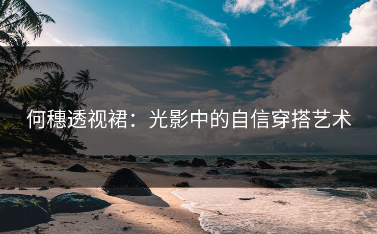 何穗透视裙:光影中的自信穿搭艺术