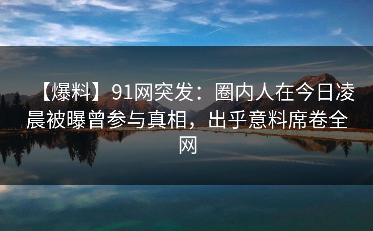 【爆料】91网突发:圈内人在今日凌晨被曝曾参与真相,出乎意料席卷全网