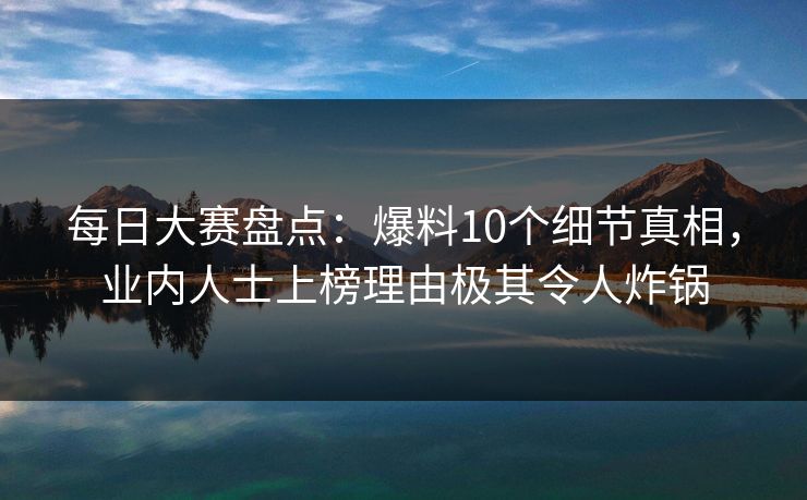 每日大赛盘点:爆料10个细节真相,业内人士上榜理由极其令人炸锅