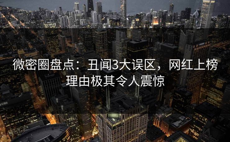 微密圈盘点：丑闻3大误区，网红上榜理由极其令人震惊
