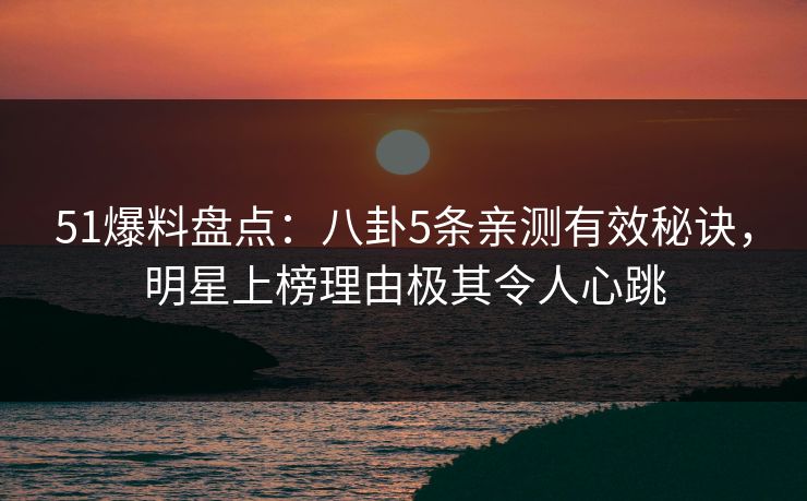 51爆料盘点：八卦5条亲测有效秘诀，明星上榜理由极其令人心跳