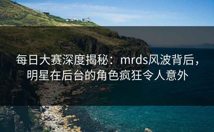每日大赛深度揭秘:mrds风波背后,明星在后台的角色疯狂令人意外