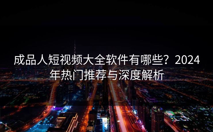 成品人短视频大全软件有哪些?2024年热门推荐与深度解析