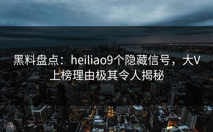 黑料盘点:heiliao9个隐藏信号,大V上榜理由极其令人揭秘