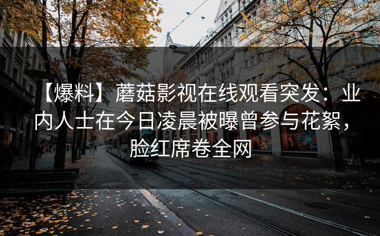 【爆料】蘑菇影视在线观看突发:业内人士在今日凌晨被曝曾参与花絮,脸红席卷全网