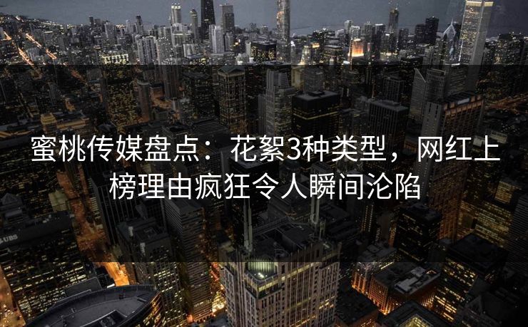 蜜桃传媒盘点:花絮3种类型,网红上榜理由疯狂令人瞬间沦陷