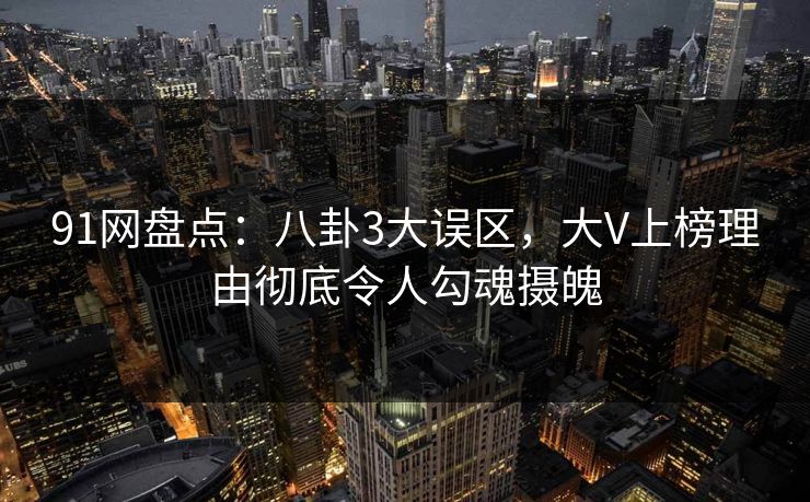 91网盘点:八卦3大误区,大V上榜理由彻底令人勾魂摄魄