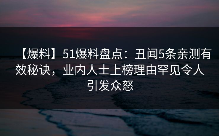 【爆料】51爆料盘点：丑闻5条亲测有效秘诀，业内人士上榜理由罕见令人引发众怒