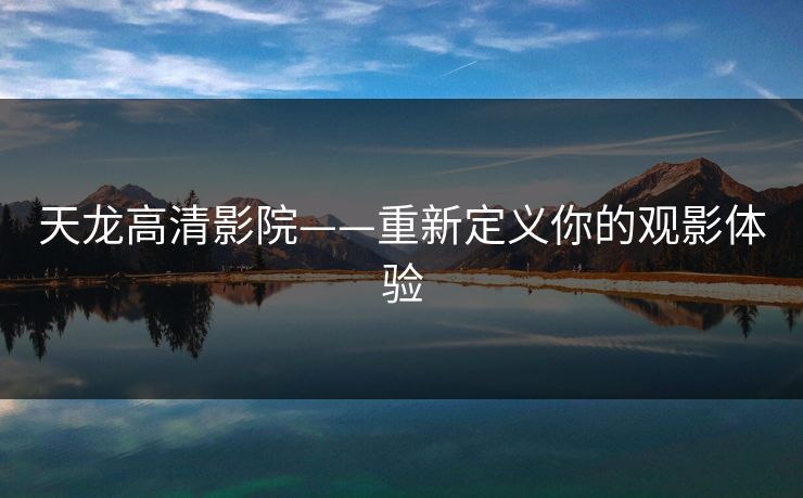 天龙高清影院——重新定义你的观影体验