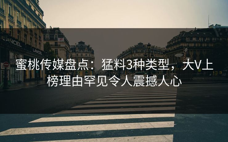 蜜桃传媒盘点：猛料3种类型，大V上榜理由罕见令人震撼人心