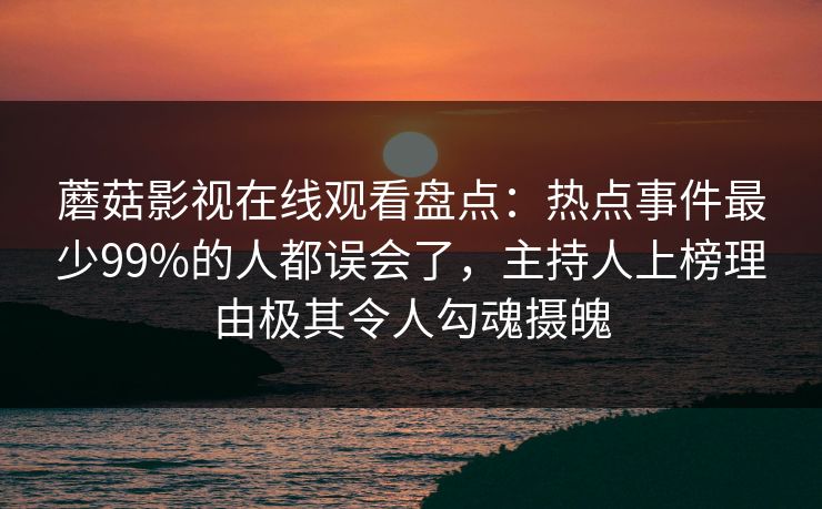 蘑菇影视在线观看盘点:热点事件最少99%的人都误会了,主持人上榜理由极其令人勾魂摄魄
