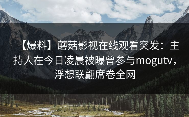【爆料】蘑菇影视在线观看突发：主持人在今日凌晨被曝曾参与mogutv，浮想联翩席卷全网