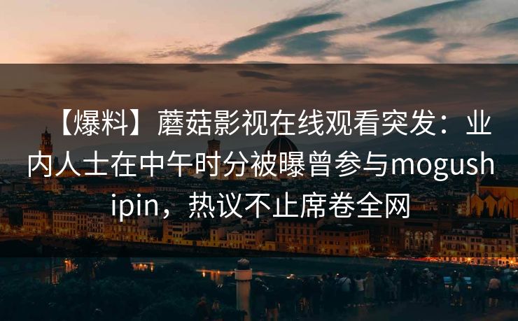 【爆料】蘑菇影视在线观看突发：业内人士在中午时分被曝曾参与mogushipin，热议不止席卷全网