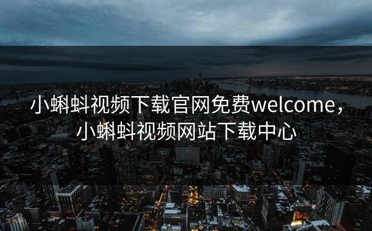 小蝌蚪视频下载官网免费welcome，小蝌蚪视频网站下载中心