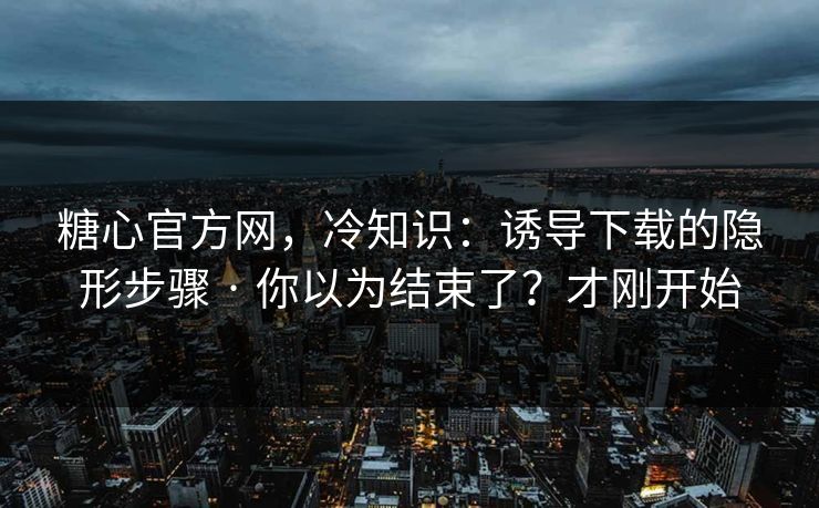 糖心官方网，冷知识：诱导下载的隐形步骤 · 你以为结束了？才刚开始
