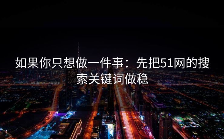 如果你只想做一件事：先把51网的搜索关键词做稳