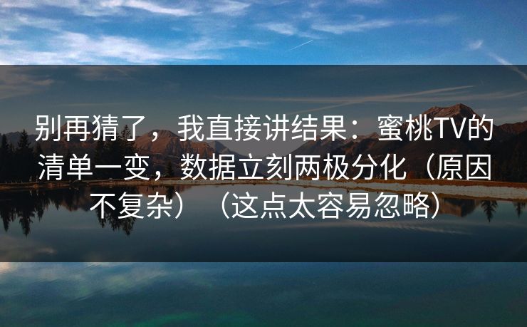 别再猜了,我直接讲结果:蜜桃TV的清单一变,数据立刻两极分化(原因不复杂)(这点太容易忽略) 别再猜了,我直接讲结果:蜜桃TV的清单一变,数据立刻两极分化(原因不复杂)(这点太容易忽略)