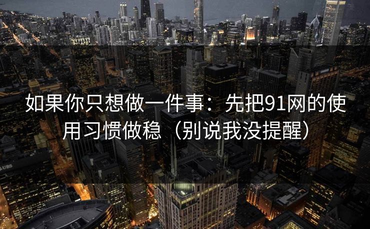 如果你只想做一件事：先把91网的使用习惯做稳（别说我没提醒）