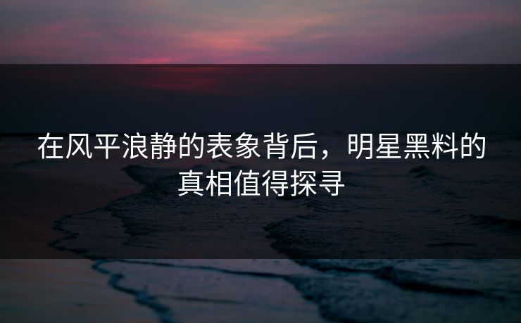 在风平浪静的表象背后，明星黑料的真相值得探寻