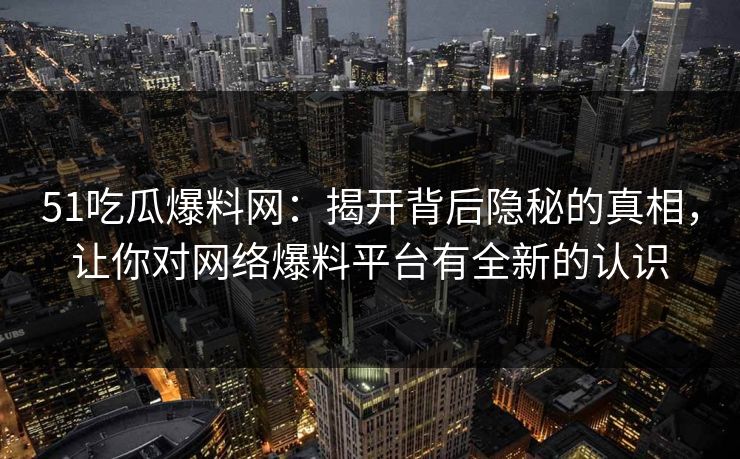 51吃瓜爆料网：揭开背后隐秘的真相，让你对网络爆料平台有全新的认识