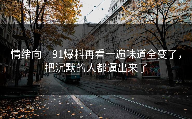 情绪向｜91爆料再看一遍味道全变了，把沉默的人都逼出来了